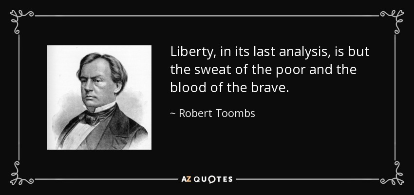 Liberty, in its last analysis, is but the sweat of the poor and the blood of the brave. - Robert Toombs