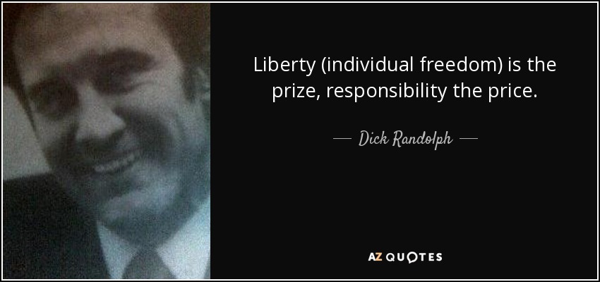 Liberty (individual freedom) is the prize, responsibility the price. - Dick Randolph