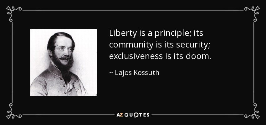 Liberty is a principle; its community is its security; exclusiveness is its doom. - Lajos Kossuth