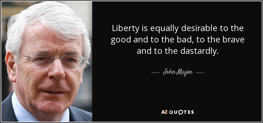 Liberty is equally desirable to the good and to the bad, to the brave and to the dastardly. - John Major
