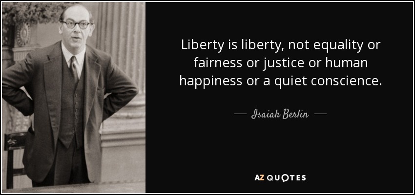Liberty is liberty, not equality or fairness or justice or human happiness or a quiet conscience. - Isaiah Berlin
