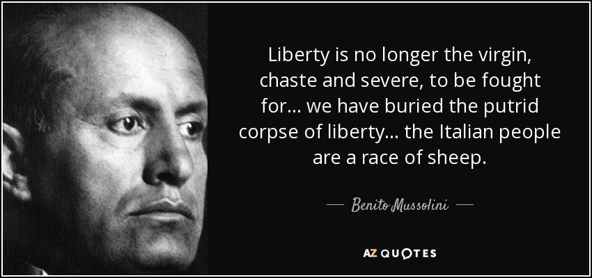 Liberty is no longer the virgin, chaste and severe, to be fought for ... we have buried the putrid corpse of liberty ... the Italian people are a race of sheep. - Benito Mussolini