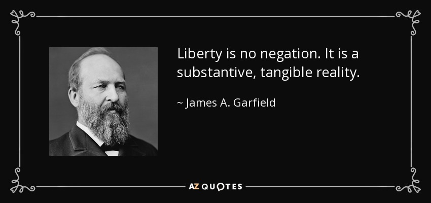 Liberty is no negation. It is a substantive, tangible reality. - James A. Garfield