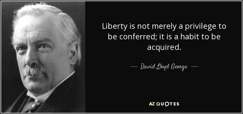 Liberty is not merely a privilege to be conferred; it is a habit to be acquired. - David Lloyd George