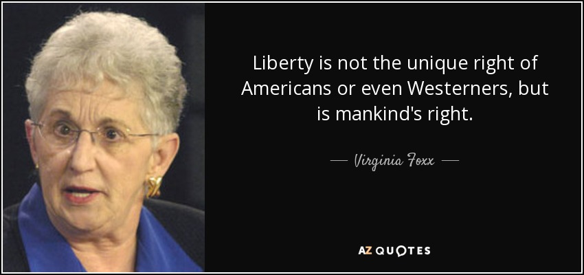 Liberty is not the unique right of Americans or even Westerners, but is mankind's right. - Virginia Foxx