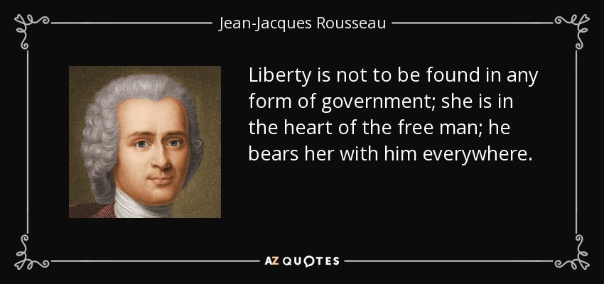 Liberty is not to be found in any form of government; she is in the heart of the free man; he bears her with him everywhere. - Jean-Jacques Rousseau