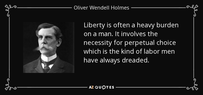 Liberty is often a heavy burden on a man. It involves the necessity for perpetual choice which is the kind of labor men have always dreaded. - Oliver Wendell Holmes, Jr.