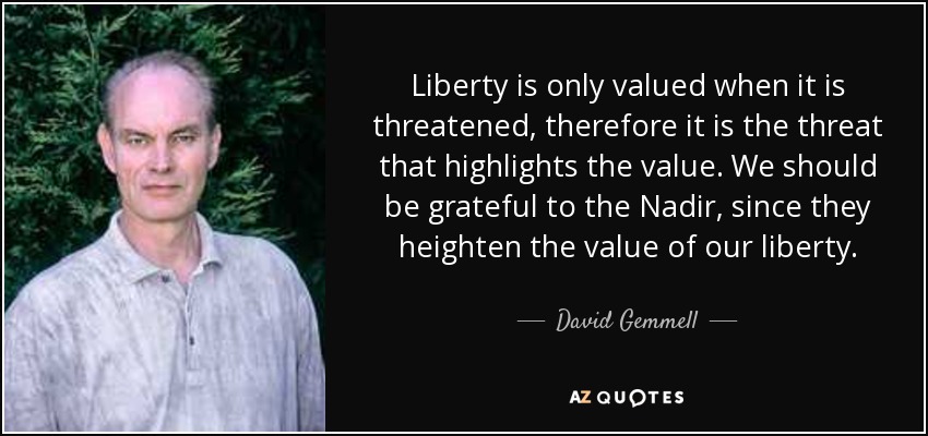 Liberty is only valued when it is threatened, therefore it is the threat that highlights the value. We should be grateful to the Nadir, since they heighten the value of our liberty. - David Gemmell