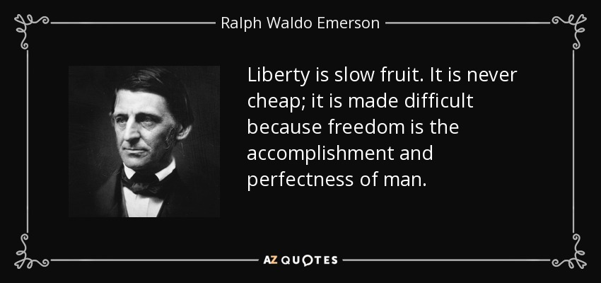 Liberty is slow fruit. It is never cheap; it is made difficult because freedom is the accomplishment and perfectness of man. - Ralph Waldo Emerson