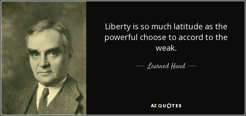 Liberty is so much latitude as the powerful choose to accord to the weak. - Learned Hand