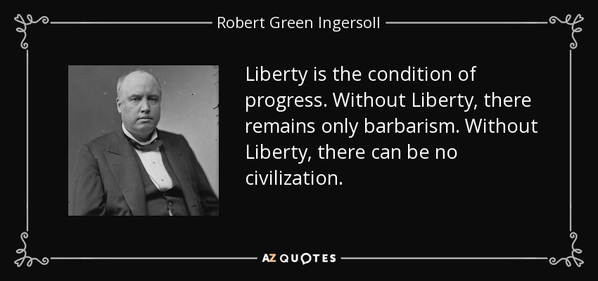 Liberty is the condition of progress. Without Liberty, there remains only barbarism. Without Liberty, there can be no civilization. - Robert Green Ingersoll
