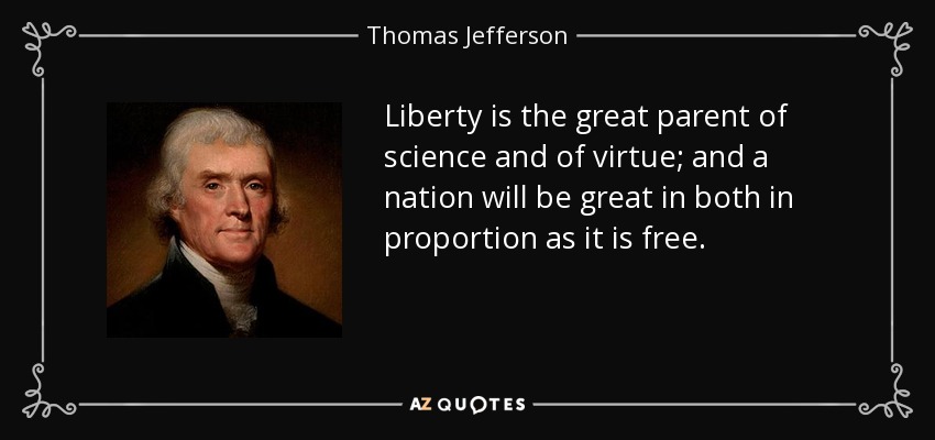 Liberty is the great parent of science and of virtue; and a nation will be great in both in proportion as it is free. - Thomas Jefferson
