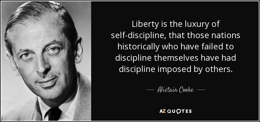 Liberty is the luxury of self-discipline, that those nations historically who have failed to discipline themselves have had discipline imposed by others. - Alistair Cooke