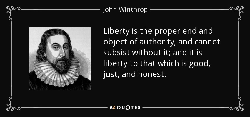 Liberty is the proper end and object of authority, and cannot subsist without it; and it is liberty to that which is good, just, and honest. - John Winthrop