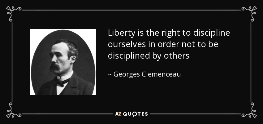 Liberty is the right to discipline ourselves in order not to be disciplined by others - Georges Clemenceau