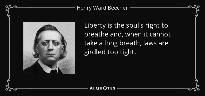 Liberty is the soul's right to breathe and, when it cannot take a long breath, laws are girdled too tight. - Henry Ward Beecher