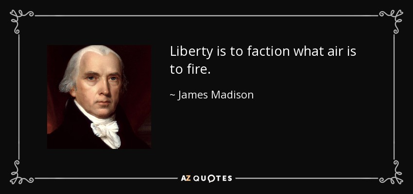 Liberty is to faction what air is to fire. - James Madison