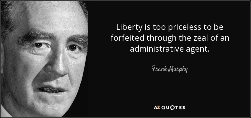 Liberty is too priceless to be forfeited through the zeal of an administrative agent. - Frank Murphy