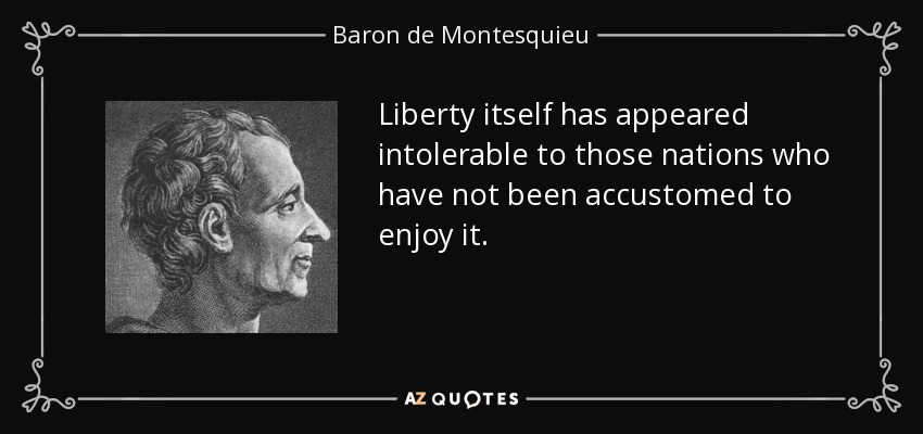 Liberty itself has appeared intolerable to those nations who have not been accustomed to enjoy it. - Baron de Montesquieu