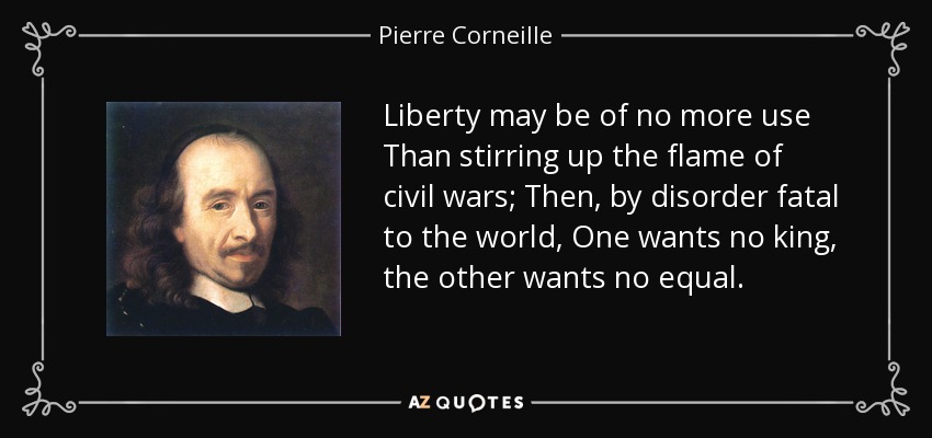 Liberty may be of no more use Than stirring up the flame of civil wars; Then, by disorder fatal to the world, One wants no king, the other wants no equal. - Pierre Corneille