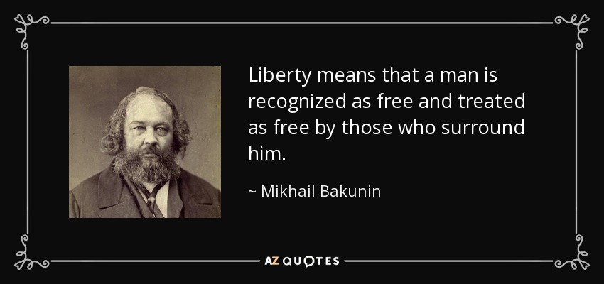 Liberty means that a man is recognized as free and treated as free by those who surround him. - Mikhail Bakunin