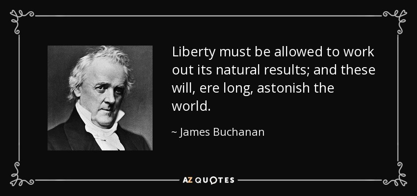 Liberty must be allowed to work out its natural results; and these will, ere long, astonish the world. - James Buchanan