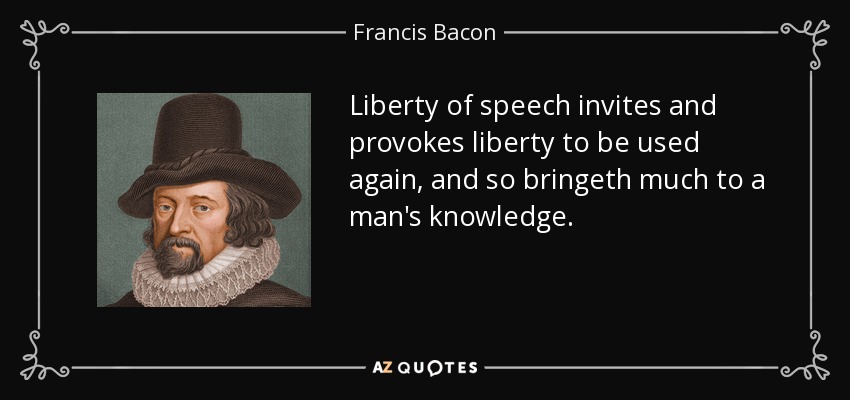 Liberty of speech invites and provokes liberty to be used again, and so bringeth much to a man's knowledge. - Francis Bacon