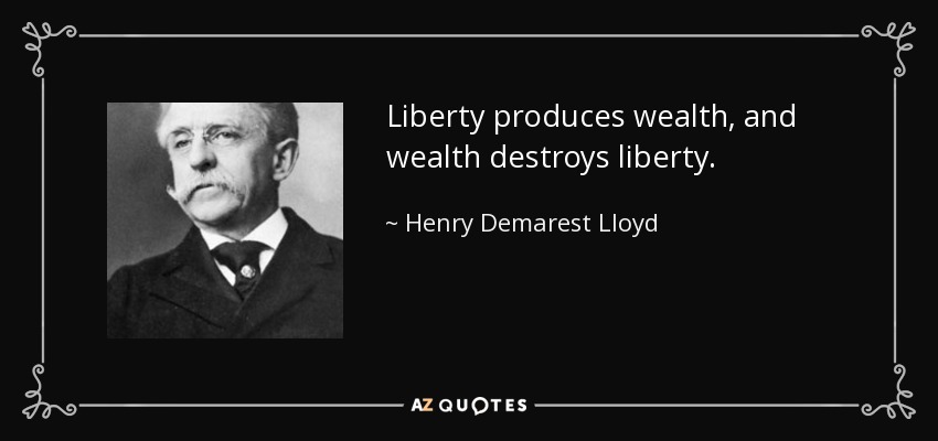 Liberty produces wealth, and wealth destroys liberty. - Henry Demarest Lloyd