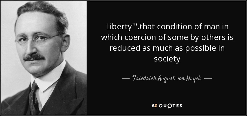 Liberty'''.that condition of man in which coercion of some by others is reduced as much as possible in society - Friedrich August von Hayek