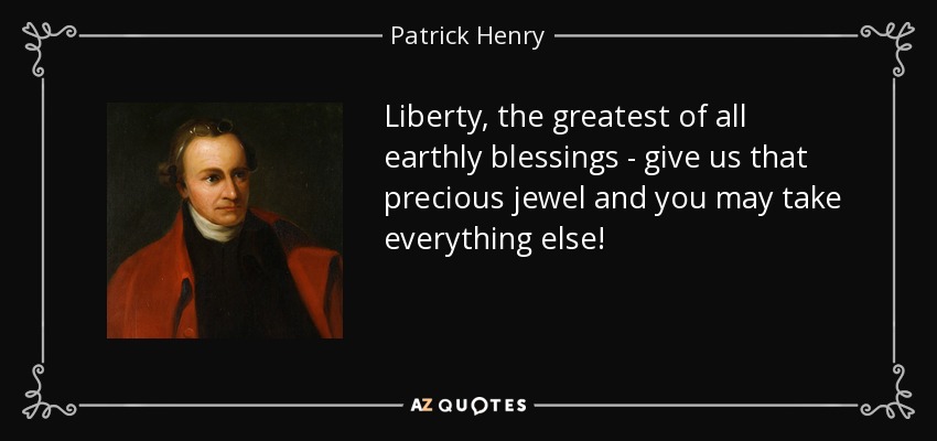 Liberty, the greatest of all earthly blessings - give us that precious jewel and you may take everything else! - Patrick Henry
