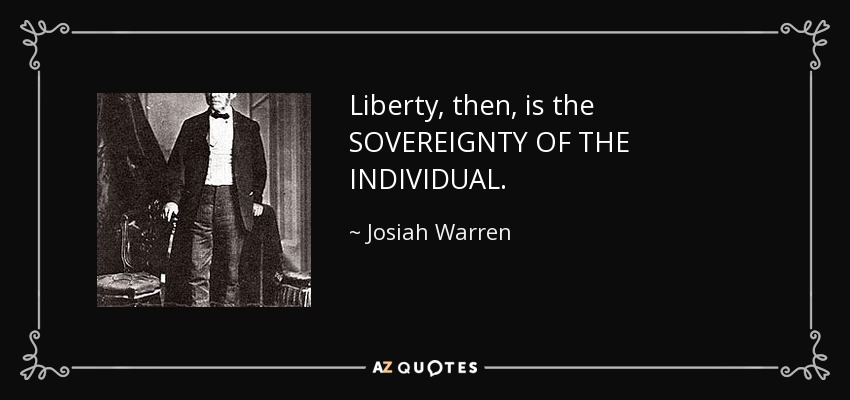 Liberty, then, is the SOVEREIGNTY OF THE INDIVIDUAL. - Josiah Warren