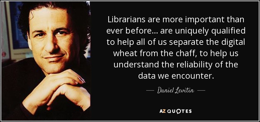 Librarians are more important than ever before ... are uniquely qualified to help all of us separate the digital wheat from the chaff, to help us understand the reliability of the data we encounter. - Daniel Levitin