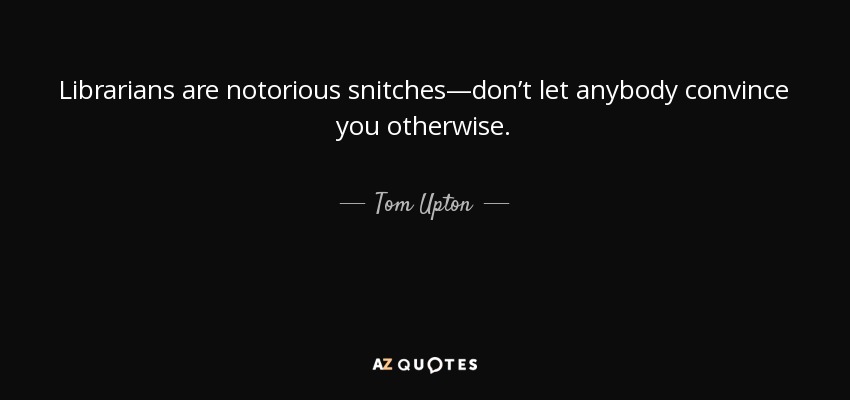 Librarians are notorious snitches—don’t let anybody convince you otherwise. - Tom Upton
