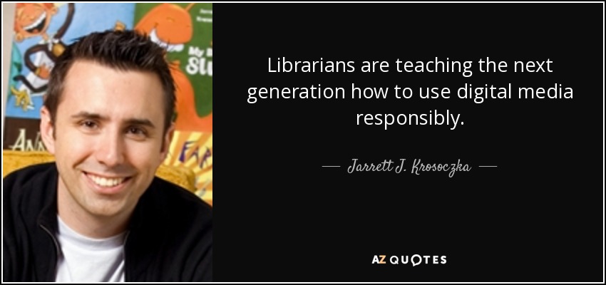 Librarians are teaching the next generation how to use digital media responsibly. - Jarrett J. Krosoczka