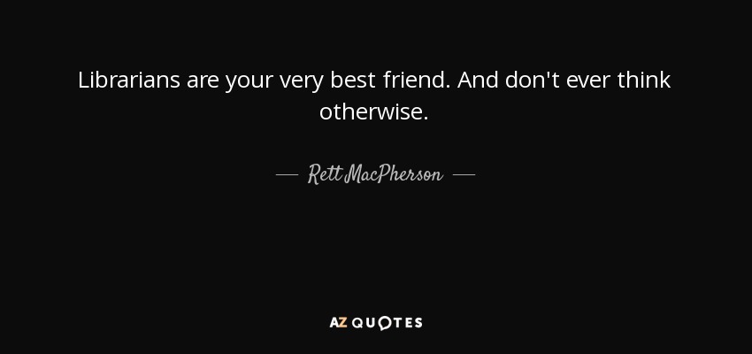 Librarians are your very best friend. And don't ever think otherwise. - Rett MacPherson