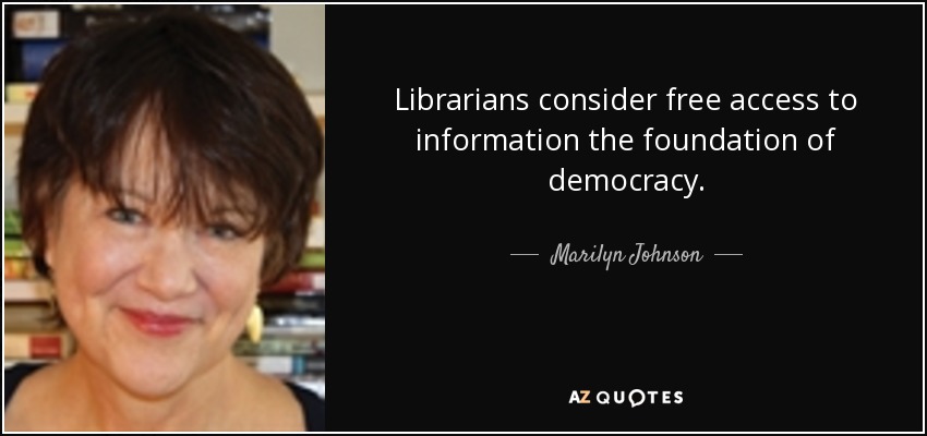 Librarians consider free access to information the foundation of democracy. - Marilyn Johnson