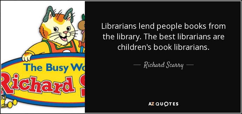 Librarians lend people books from the library. The best librarians are children's book librarians. - Richard Scarry