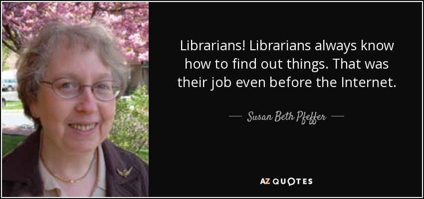 Librarians! Librarians always know how to find out things. That was their job even before the Internet. - Susan Beth Pfeffer