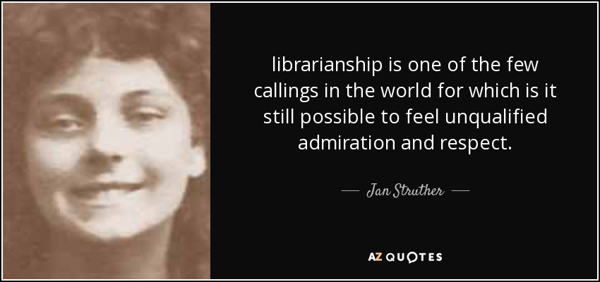 librarianship is one of the few callings in the world for which is it still possible to feel unqualified admiration and respect. - Jan Struther