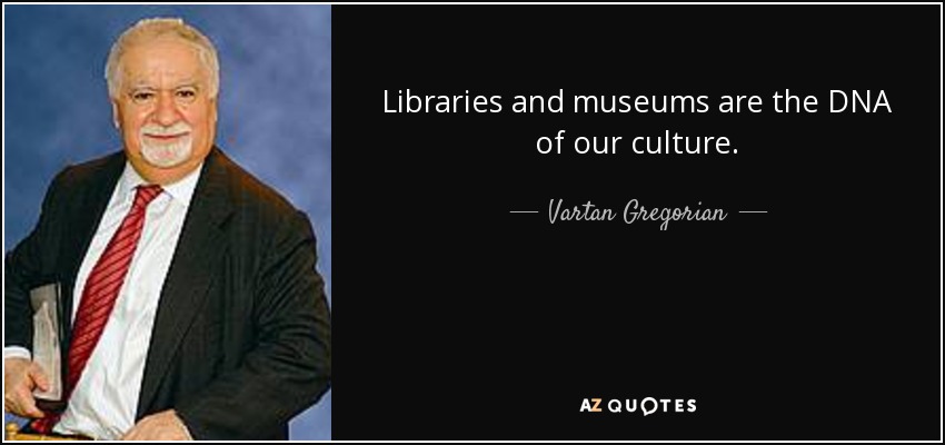 Libraries and museums are the DNA of our culture. - Vartan Gregorian
