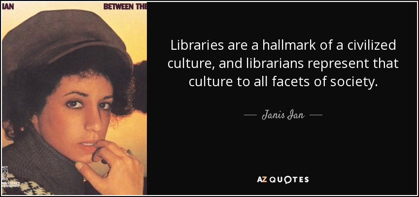 Libraries are a hallmark of a civilized culture, and librarians represent that culture to all facets of society. - Janis Ian