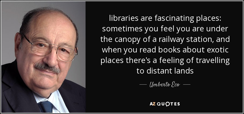 libraries are fascinating places: sometimes you feel you are under the canopy of a railway station, and when you read books about exotic places there's a feeling of travelling to distant lands - Umberto Eco