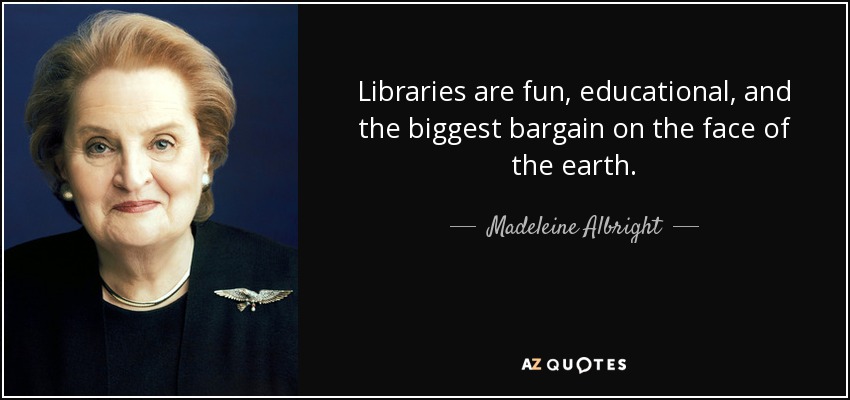 Libraries are fun, educational, and the biggest bargain on the face of the earth. - Madeleine Albright