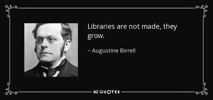 Libraries are not made, they grow. - Augustine Birrell