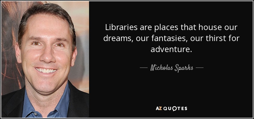 Libraries are places that house our dreams, our fantasies, our thirst for adventure. - Nicholas Sparks