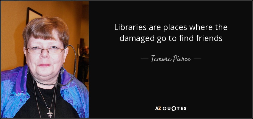 Libraries are places where the damaged go to find friends - Tamora Pierce