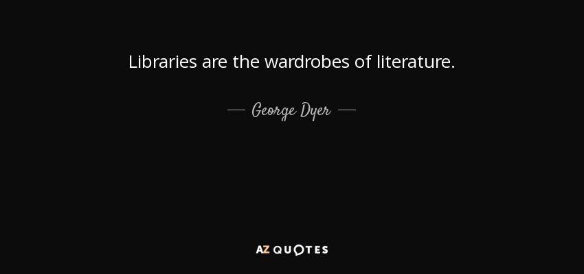 Libraries are the wardrobes of literature. - George Dyer
