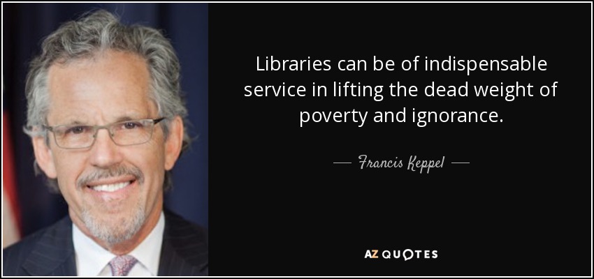 Libraries can be of indispensable service in lifting the dead weight of poverty and ignorance. - Francis Keppel