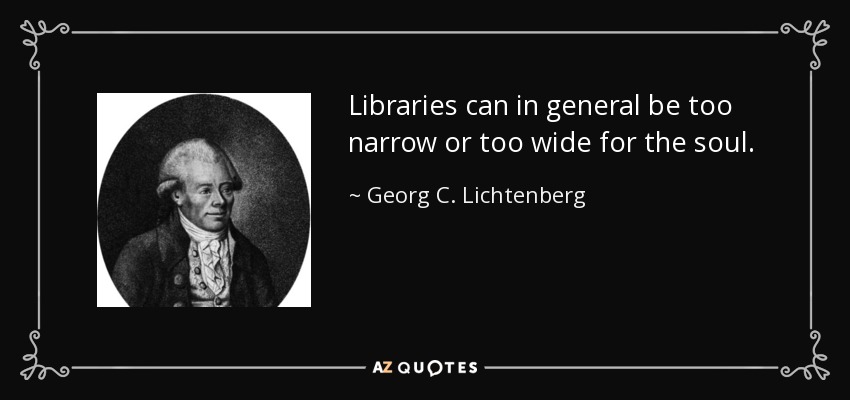 Libraries can in general be too narrow or too wide for the soul. - Georg C. Lichtenberg