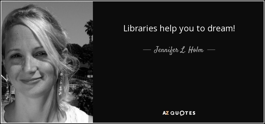 Libraries help you to dream! - Jennifer L. Holm